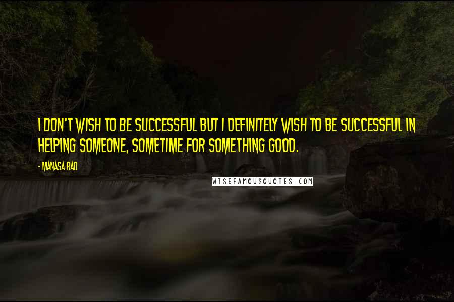 Manasa Rao Quotes: I don't wish to be successful but I definitely wish to be successful in helping someone, sometime for something good.