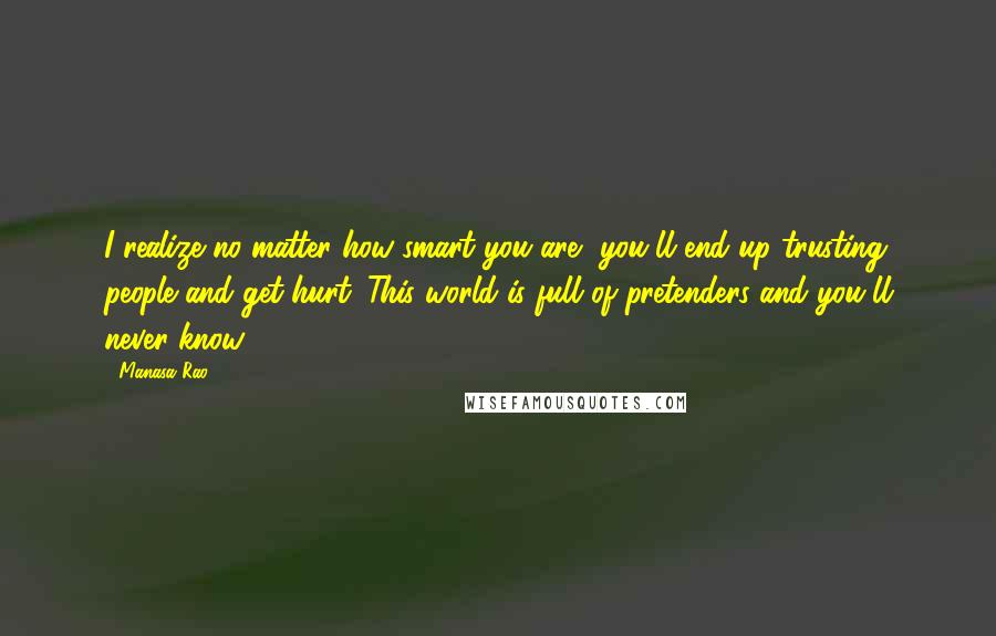 Manasa Rao Quotes: I realize no matter how smart you are, you'll end up trusting people and get hurt. This world is full of pretenders and you'll never know.