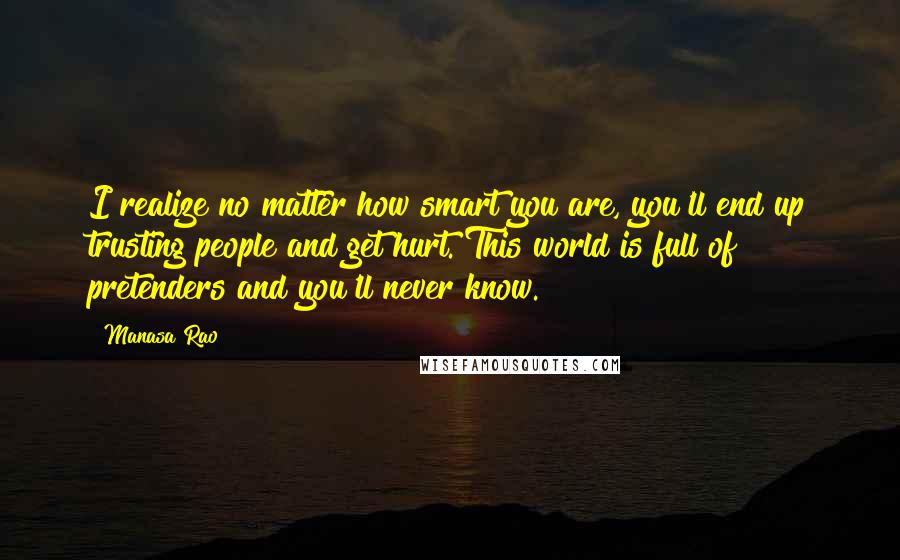 Manasa Rao Quotes: I realize no matter how smart you are, you'll end up trusting people and get hurt. This world is full of pretenders and you'll never know.