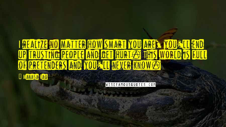 Manasa Rao Quotes: I realize no matter how smart you are, you'll end up trusting people and get hurt. This world is full of pretenders and you'll never know.