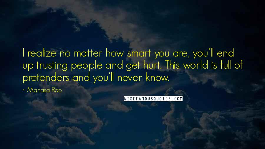 Manasa Rao Quotes: I realize no matter how smart you are, you'll end up trusting people and get hurt. This world is full of pretenders and you'll never know.