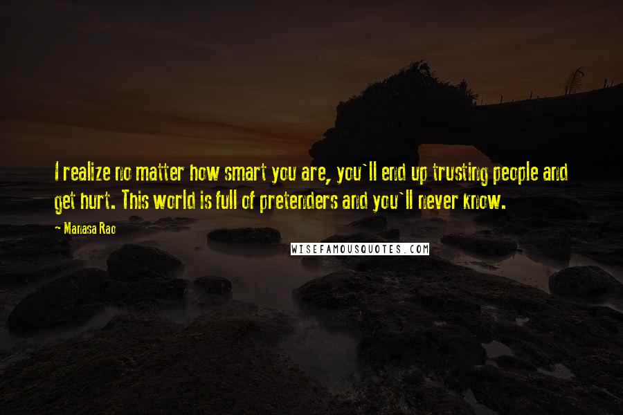 Manasa Rao Quotes: I realize no matter how smart you are, you'll end up trusting people and get hurt. This world is full of pretenders and you'll never know.