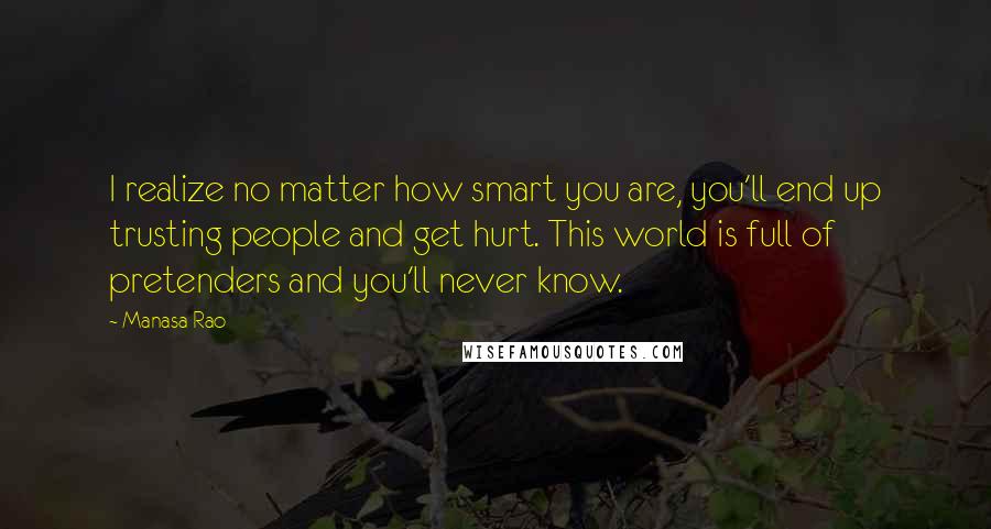 Manasa Rao Quotes: I realize no matter how smart you are, you'll end up trusting people and get hurt. This world is full of pretenders and you'll never know.