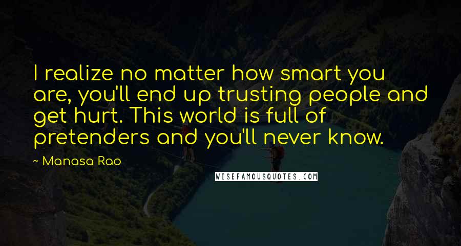 Manasa Rao Quotes: I realize no matter how smart you are, you'll end up trusting people and get hurt. This world is full of pretenders and you'll never know.