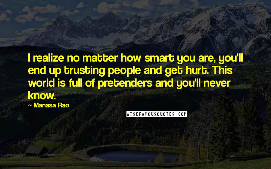 Manasa Rao Quotes: I realize no matter how smart you are, you'll end up trusting people and get hurt. This world is full of pretenders and you'll never know.