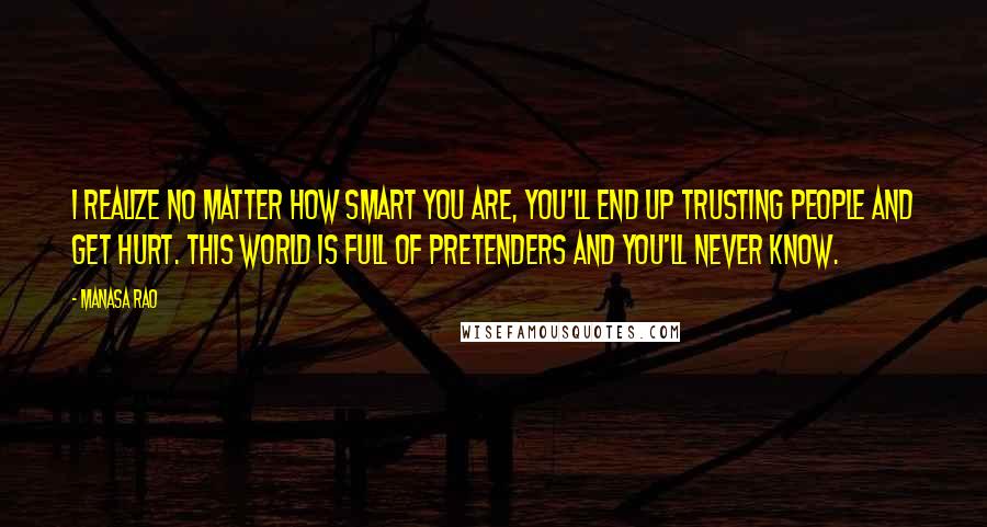 Manasa Rao Quotes: I realize no matter how smart you are, you'll end up trusting people and get hurt. This world is full of pretenders and you'll never know.