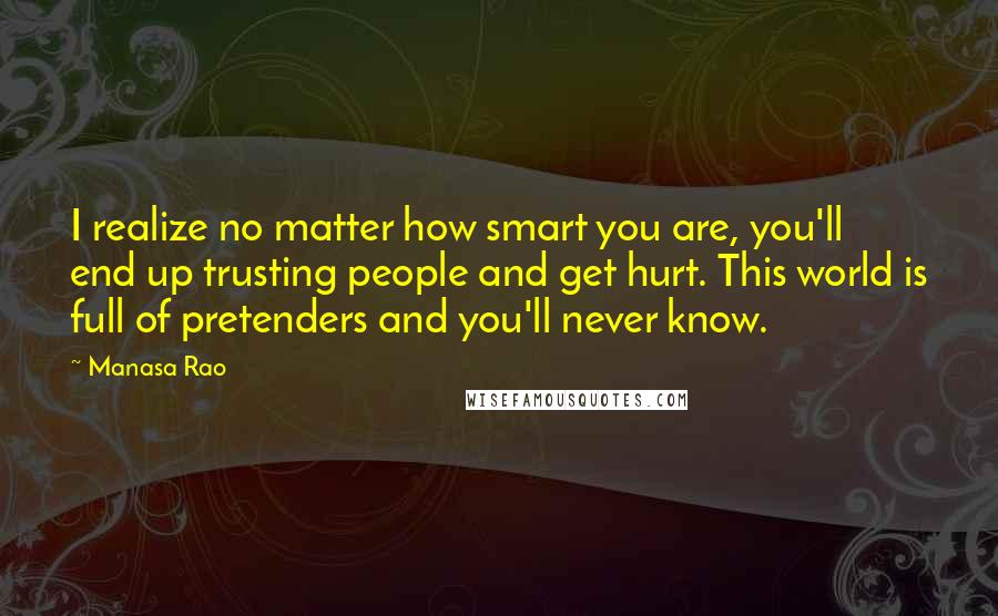 Manasa Rao Quotes: I realize no matter how smart you are, you'll end up trusting people and get hurt. This world is full of pretenders and you'll never know.