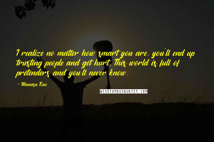 Manasa Rao Quotes: I realize no matter how smart you are, you'll end up trusting people and get hurt. This world is full of pretenders and you'll never know.