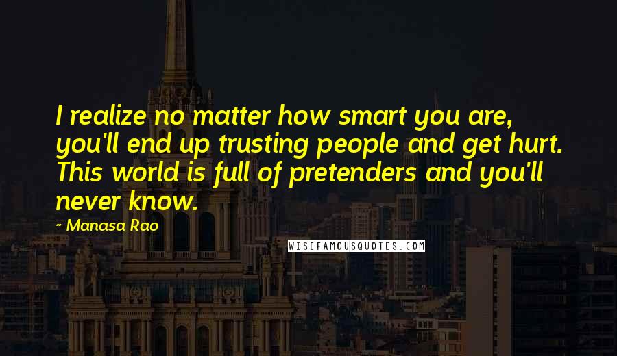 Manasa Rao Quotes: I realize no matter how smart you are, you'll end up trusting people and get hurt. This world is full of pretenders and you'll never know.