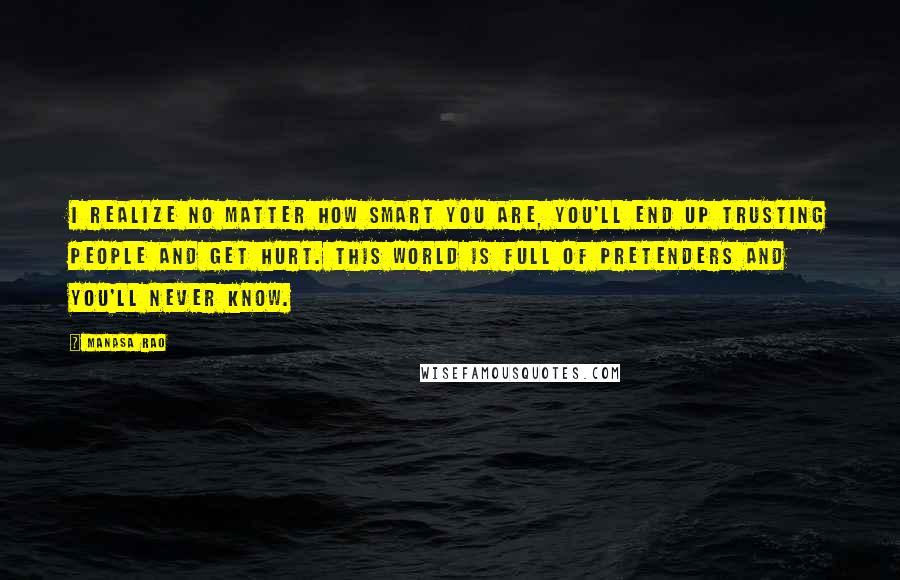 Manasa Rao Quotes: I realize no matter how smart you are, you'll end up trusting people and get hurt. This world is full of pretenders and you'll never know.