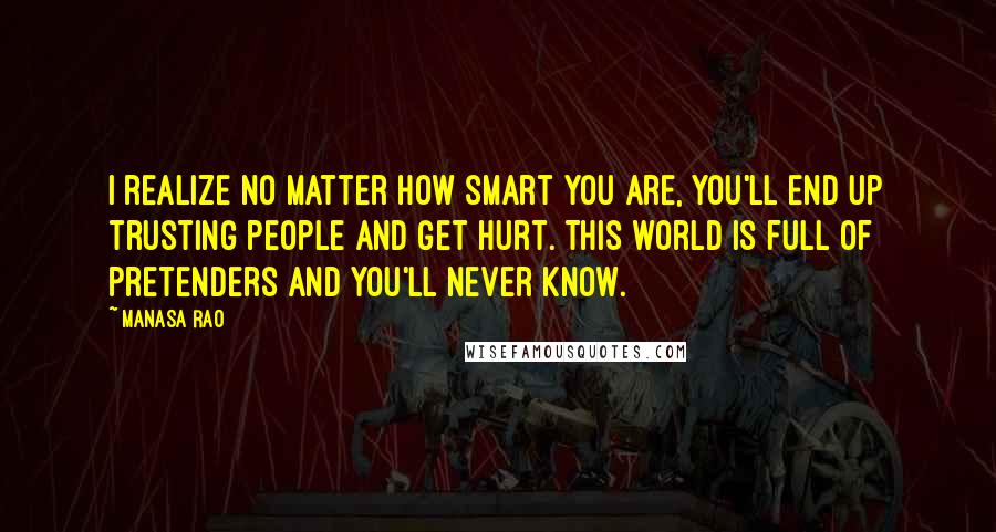 Manasa Rao Quotes: I realize no matter how smart you are, you'll end up trusting people and get hurt. This world is full of pretenders and you'll never know.