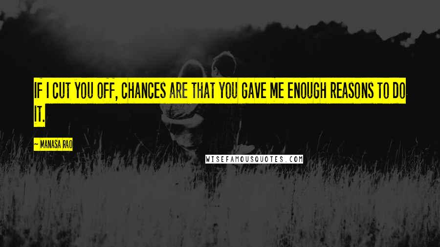 Manasa Rao Quotes: If I cut you off, chances are that you gave me enough reasons to do it.