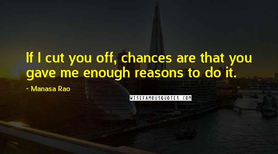 Manasa Rao Quotes: If I cut you off, chances are that you gave me enough reasons to do it.