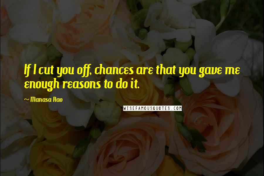 Manasa Rao Quotes: If I cut you off, chances are that you gave me enough reasons to do it.