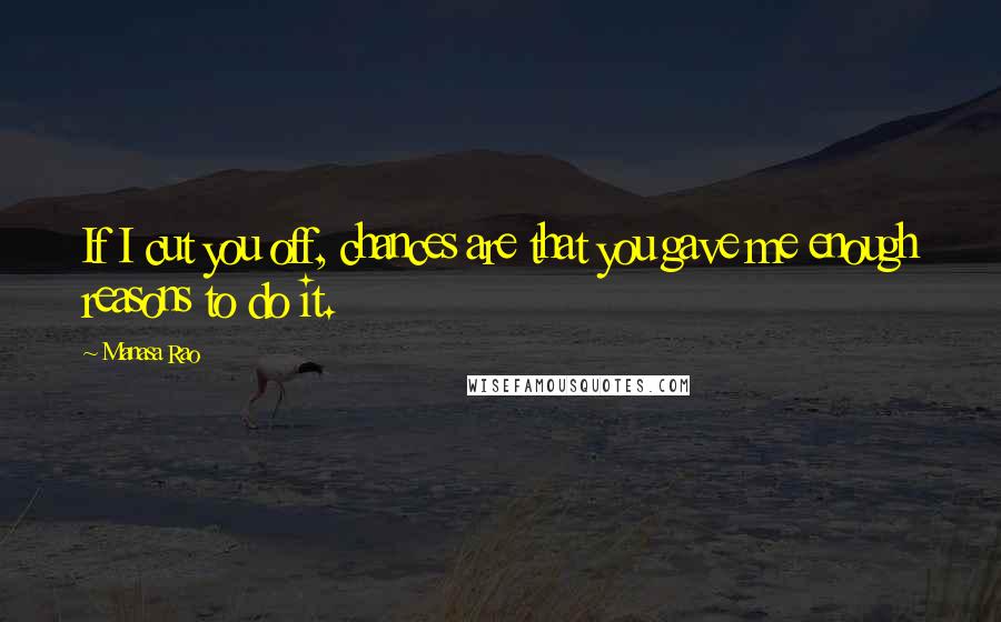 Manasa Rao Quotes: If I cut you off, chances are that you gave me enough reasons to do it.