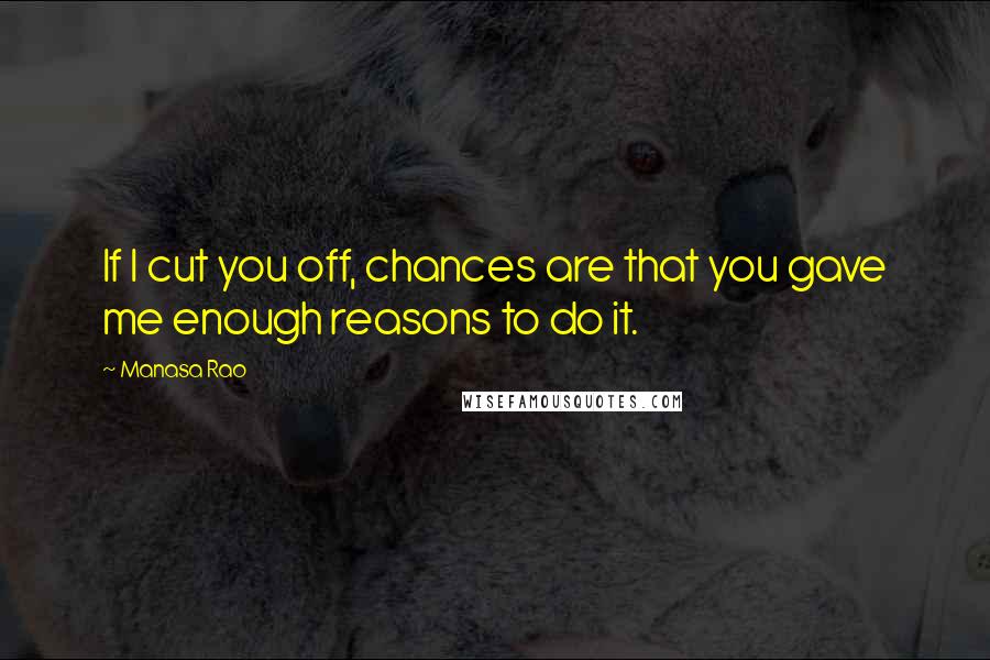 Manasa Rao Quotes: If I cut you off, chances are that you gave me enough reasons to do it.