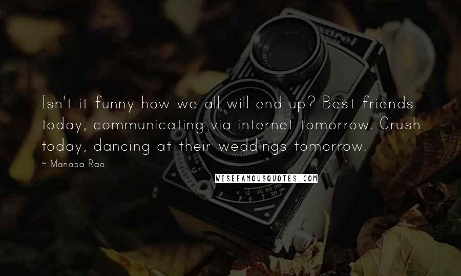 Manasa Rao Quotes: Isn't it funny how we all will end up? Best friends today, communicating via internet tomorrow. Crush today, dancing at their weddings tomorrow.