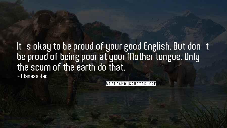 Manasa Rao Quotes: It's okay to be proud of your good English. But don't be proud of being poor at your Mother tongue. Only the scum of the earth do that.