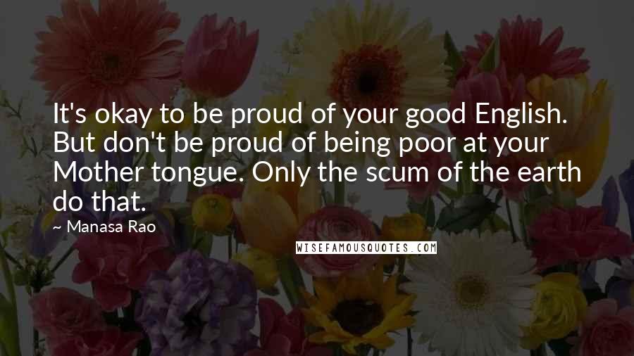 Manasa Rao Quotes: It's okay to be proud of your good English. But don't be proud of being poor at your Mother tongue. Only the scum of the earth do that.