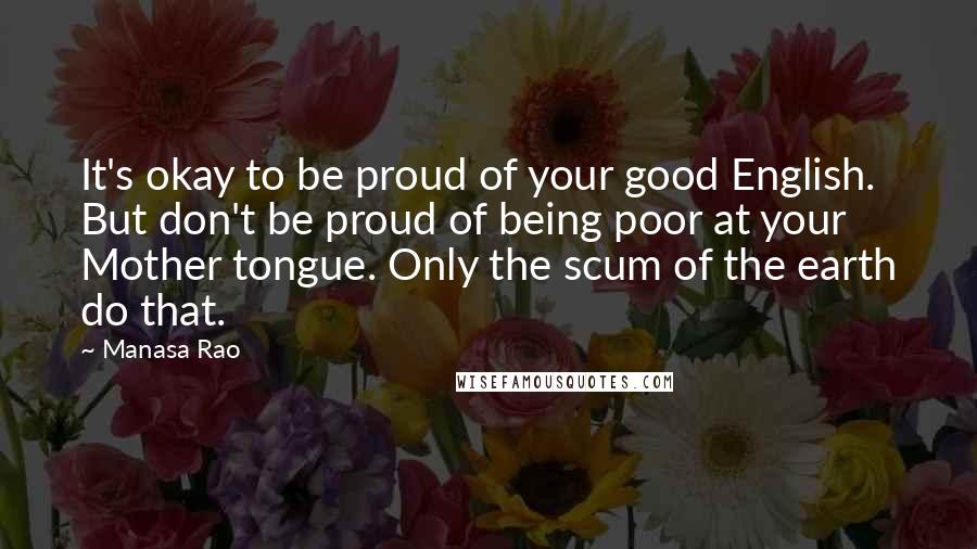 Manasa Rao Quotes: It's okay to be proud of your good English. But don't be proud of being poor at your Mother tongue. Only the scum of the earth do that.