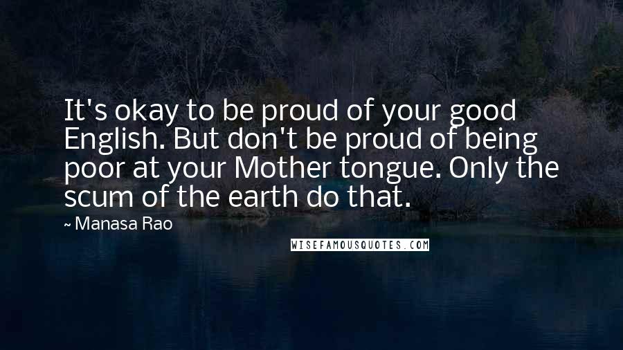 Manasa Rao Quotes: It's okay to be proud of your good English. But don't be proud of being poor at your Mother tongue. Only the scum of the earth do that.