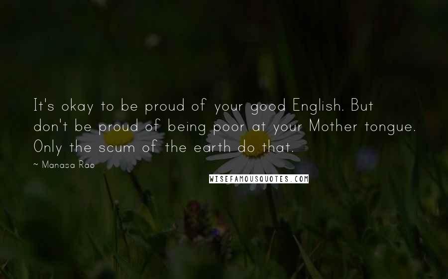 Manasa Rao Quotes: It's okay to be proud of your good English. But don't be proud of being poor at your Mother tongue. Only the scum of the earth do that.