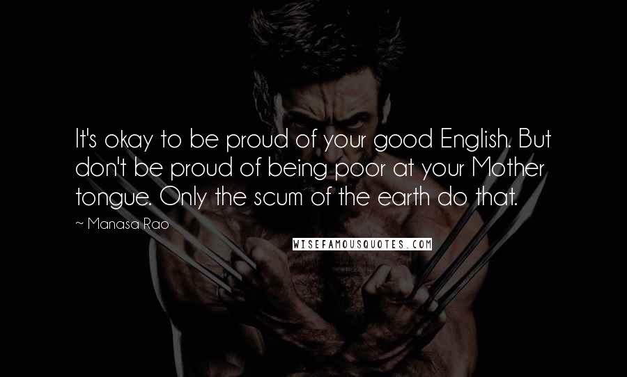 Manasa Rao Quotes: It's okay to be proud of your good English. But don't be proud of being poor at your Mother tongue. Only the scum of the earth do that.