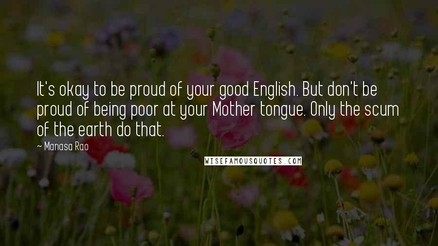 Manasa Rao Quotes: It's okay to be proud of your good English. But don't be proud of being poor at your Mother tongue. Only the scum of the earth do that.
