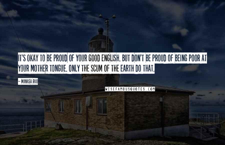 Manasa Rao Quotes: It's okay to be proud of your good English. But don't be proud of being poor at your Mother tongue. Only the scum of the earth do that.