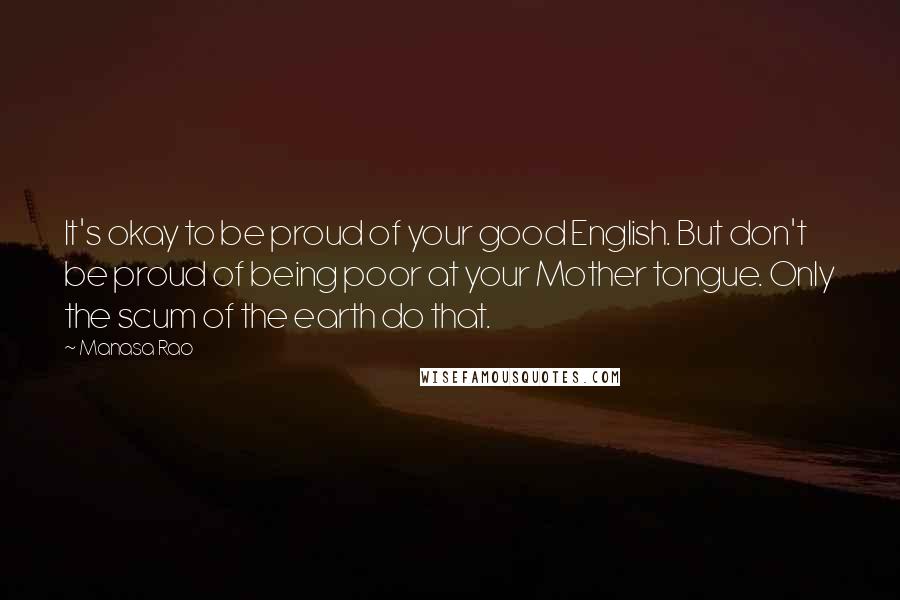 Manasa Rao Quotes: It's okay to be proud of your good English. But don't be proud of being poor at your Mother tongue. Only the scum of the earth do that.