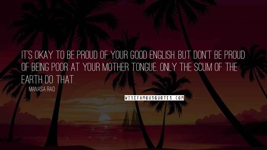 Manasa Rao Quotes: It's okay to be proud of your good English. But don't be proud of being poor at your Mother tongue. Only the scum of the earth do that.