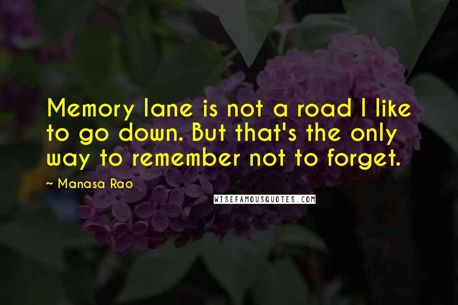 Manasa Rao Quotes: Memory lane is not a road I like to go down. But that's the only way to remember not to forget.