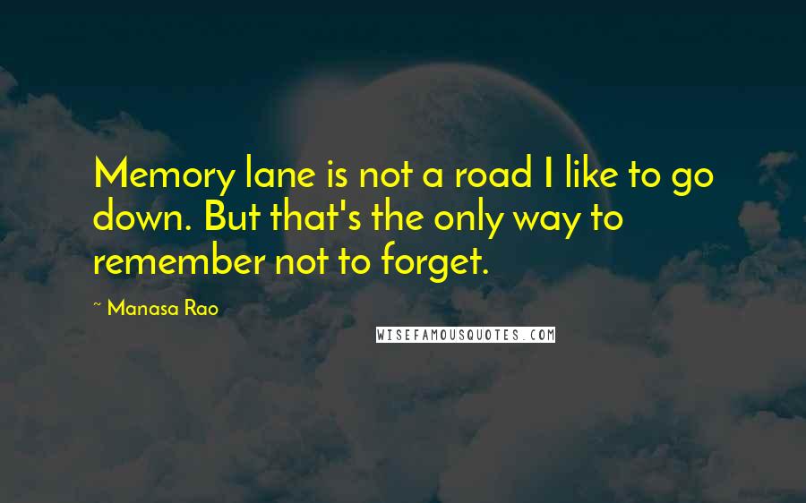 Manasa Rao Quotes: Memory lane is not a road I like to go down. But that's the only way to remember not to forget.