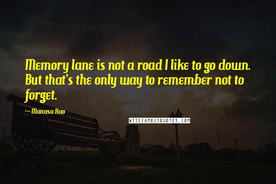 Manasa Rao Quotes: Memory lane is not a road I like to go down. But that's the only way to remember not to forget.