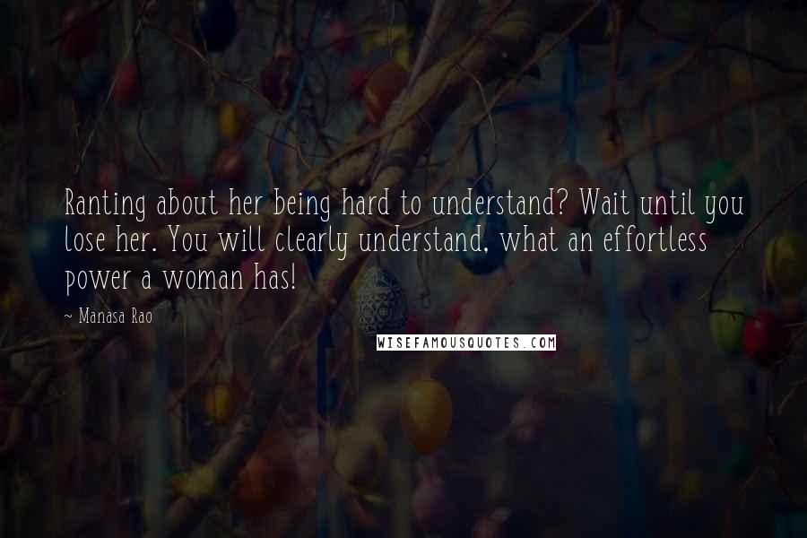 Manasa Rao Quotes: Ranting about her being hard to understand? Wait until you lose her. You will clearly understand, what an effortless power a woman has!