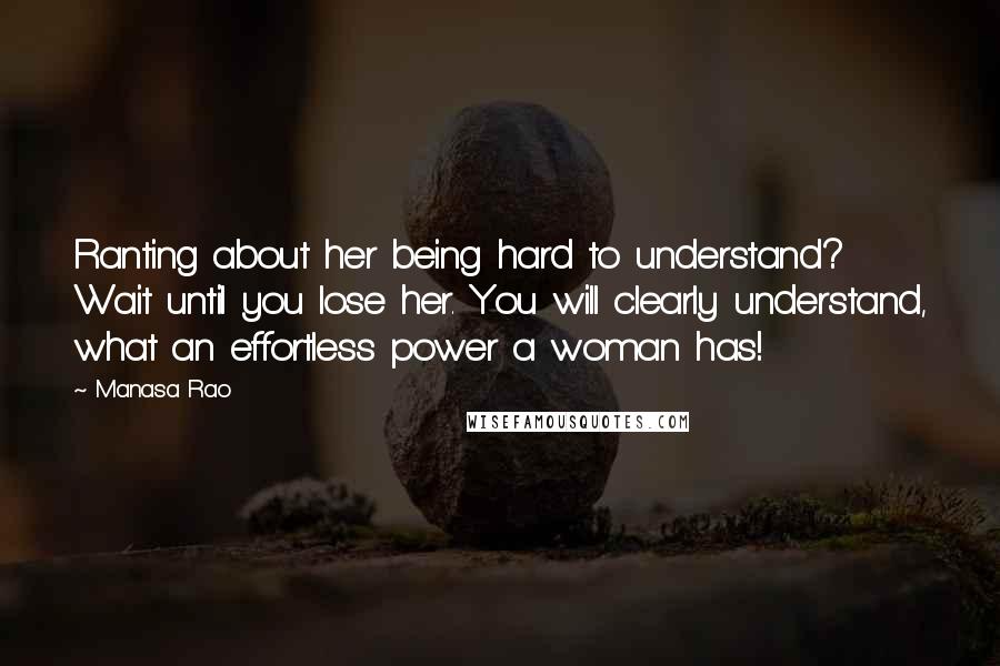 Manasa Rao Quotes: Ranting about her being hard to understand? Wait until you lose her. You will clearly understand, what an effortless power a woman has!