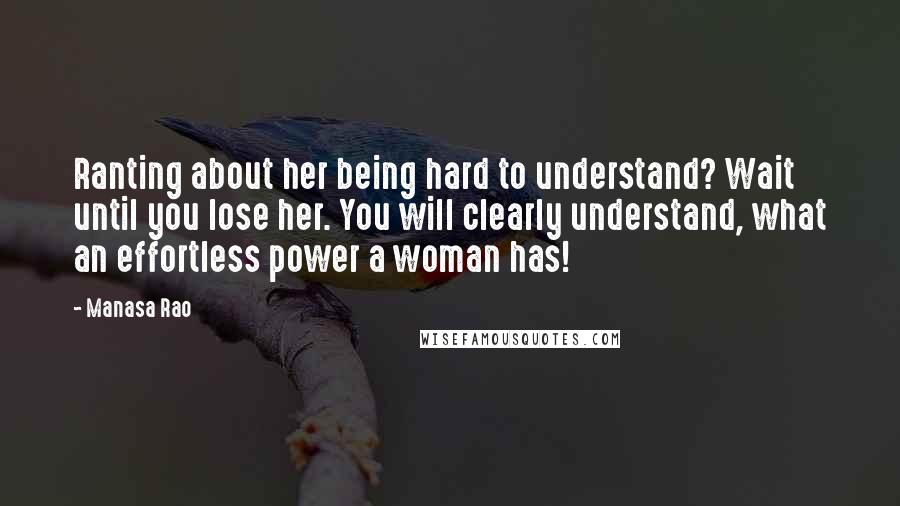 Manasa Rao Quotes: Ranting about her being hard to understand? Wait until you lose her. You will clearly understand, what an effortless power a woman has!