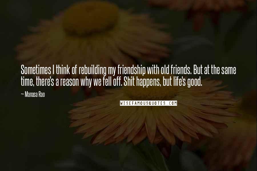 Manasa Rao Quotes: Sometimes I think of rebuilding my friendship with old friends. But at the same time, there's a reason why we fell off. Shit happens, but life's good.