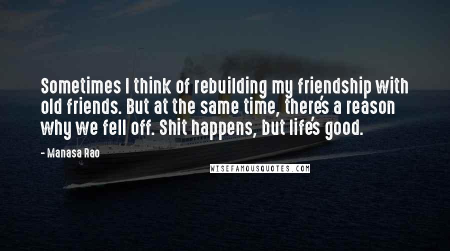 Manasa Rao Quotes: Sometimes I think of rebuilding my friendship with old friends. But at the same time, there's a reason why we fell off. Shit happens, but life's good.