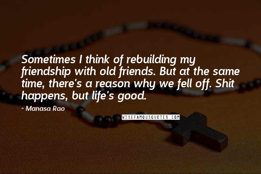 Manasa Rao Quotes: Sometimes I think of rebuilding my friendship with old friends. But at the same time, there's a reason why we fell off. Shit happens, but life's good.