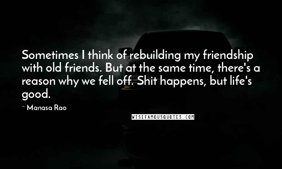 Manasa Rao Quotes: Sometimes I think of rebuilding my friendship with old friends. But at the same time, there's a reason why we fell off. Shit happens, but life's good.