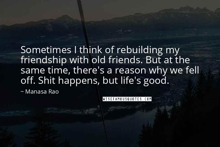 Manasa Rao Quotes: Sometimes I think of rebuilding my friendship with old friends. But at the same time, there's a reason why we fell off. Shit happens, but life's good.