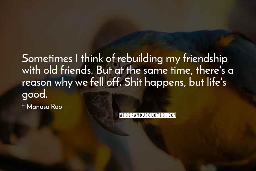 Manasa Rao Quotes: Sometimes I think of rebuilding my friendship with old friends. But at the same time, there's a reason why we fell off. Shit happens, but life's good.