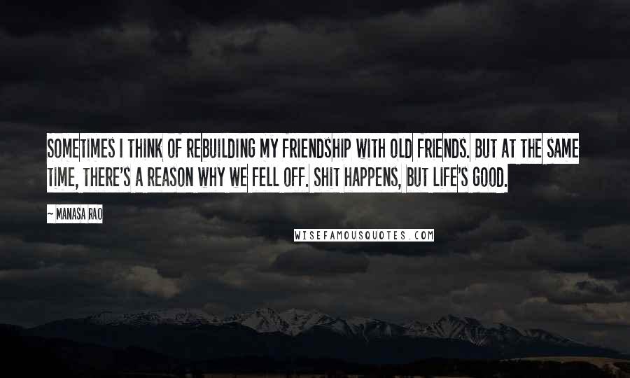 Manasa Rao Quotes: Sometimes I think of rebuilding my friendship with old friends. But at the same time, there's a reason why we fell off. Shit happens, but life's good.