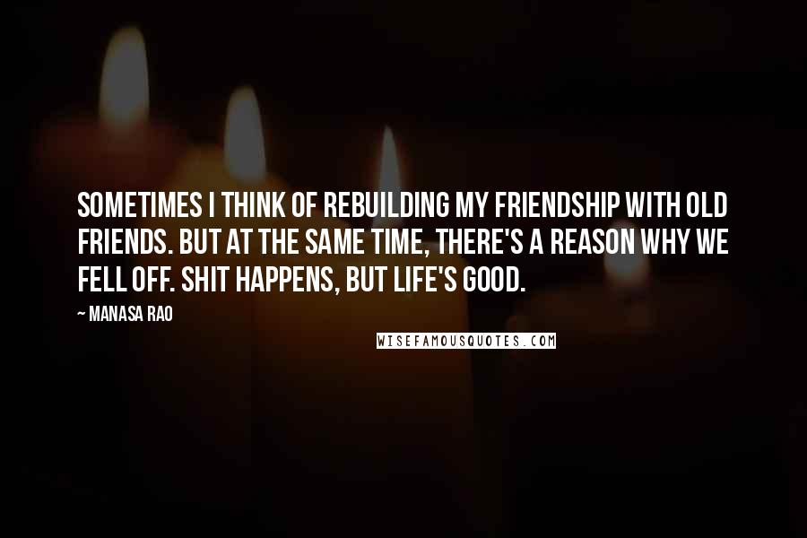 Manasa Rao Quotes: Sometimes I think of rebuilding my friendship with old friends. But at the same time, there's a reason why we fell off. Shit happens, but life's good.