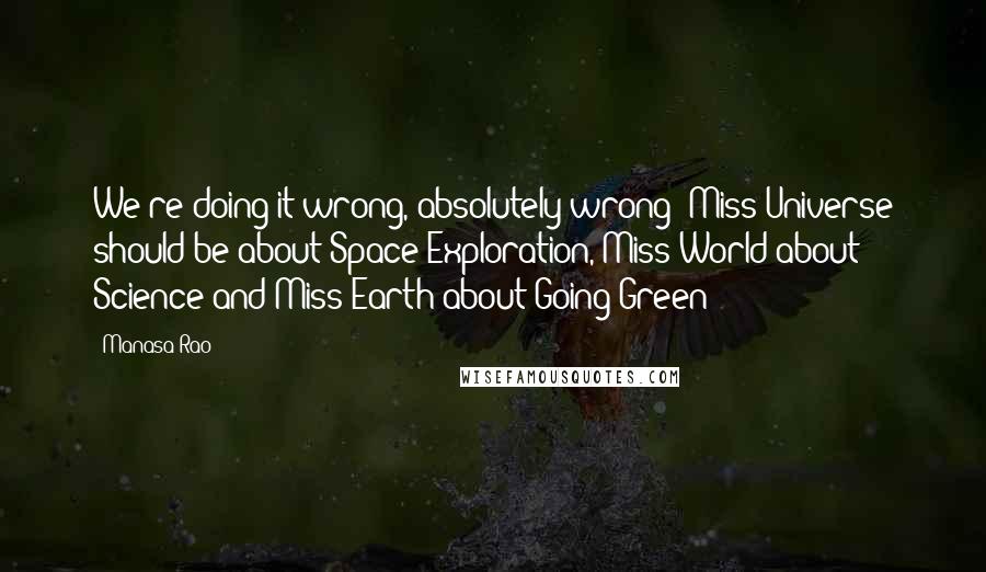 Manasa Rao Quotes: We're doing it wrong, absolutely wrong! Miss Universe should be about Space Exploration, Miss World about Science and Miss Earth about Going Green!