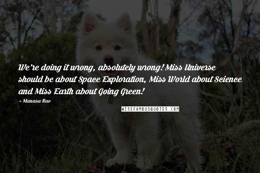 Manasa Rao Quotes: We're doing it wrong, absolutely wrong! Miss Universe should be about Space Exploration, Miss World about Science and Miss Earth about Going Green!