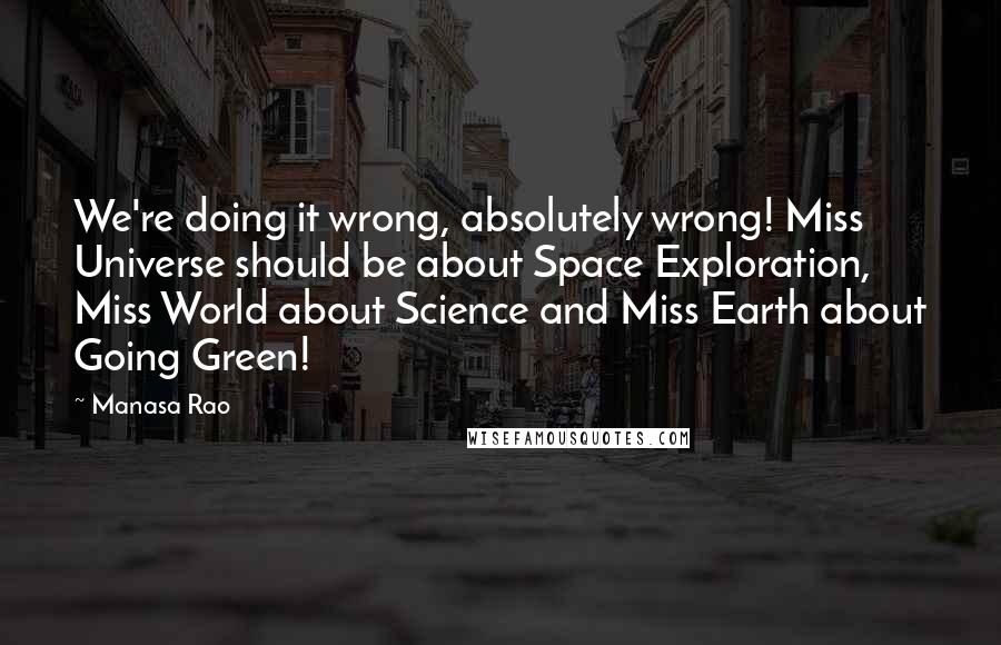 Manasa Rao Quotes: We're doing it wrong, absolutely wrong! Miss Universe should be about Space Exploration, Miss World about Science and Miss Earth about Going Green!