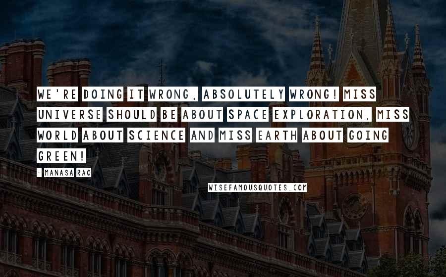 Manasa Rao Quotes: We're doing it wrong, absolutely wrong! Miss Universe should be about Space Exploration, Miss World about Science and Miss Earth about Going Green!