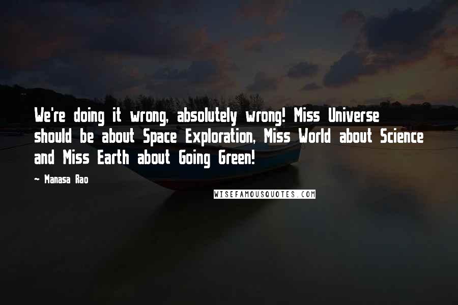 Manasa Rao Quotes: We're doing it wrong, absolutely wrong! Miss Universe should be about Space Exploration, Miss World about Science and Miss Earth about Going Green!